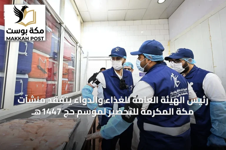 رئيس الهيئة العامة للغذاء والدواء يتفقد منشآت مكة المكرمة للتحضير لموسم حج 1447هـ