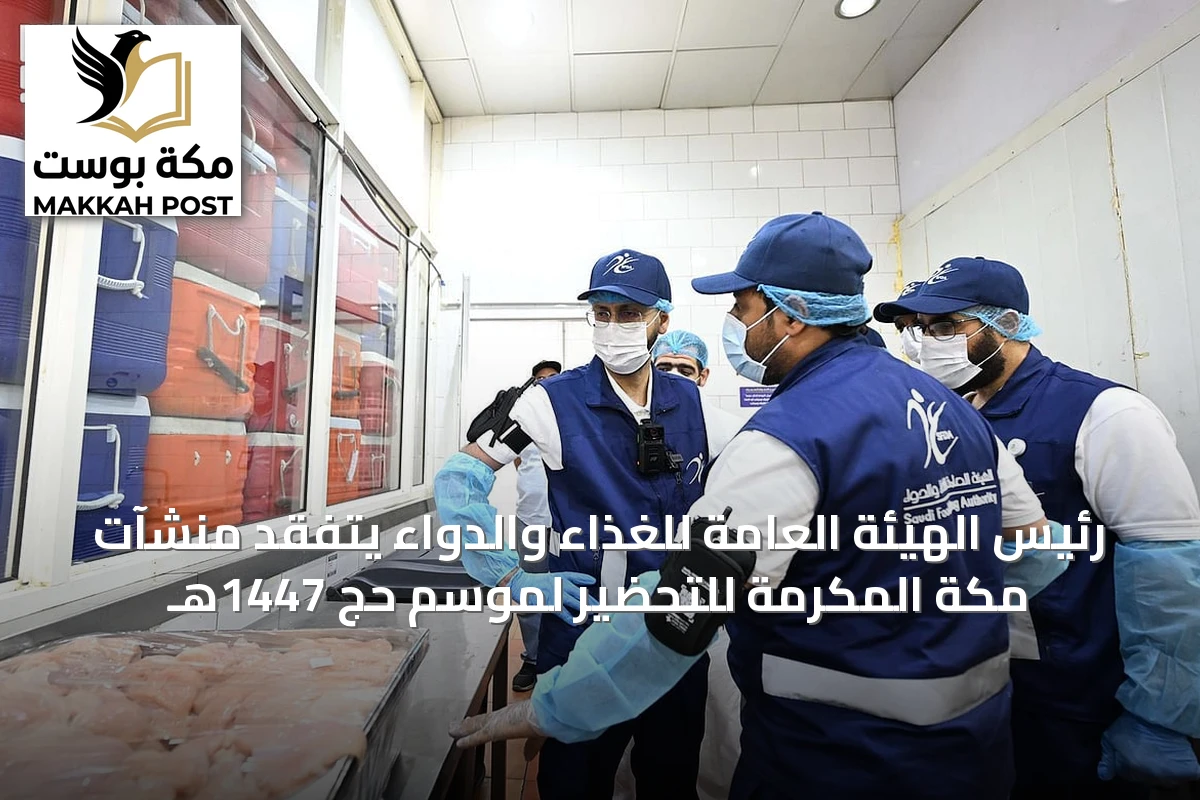 رئيس الهيئة العامة للغذاء والدواء يتفقد منشآت مكة المكرمة للتحضير لموسم حج 1447هـ