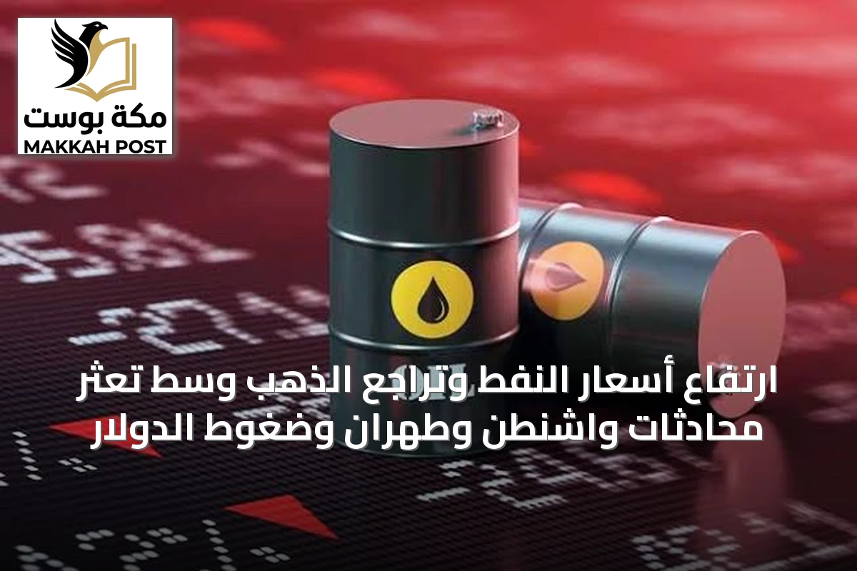 ارتفاع أسعار النفط وتراجع الذهب وسط تعثر محادثات واشنطن وطهران وضغوط الدولار