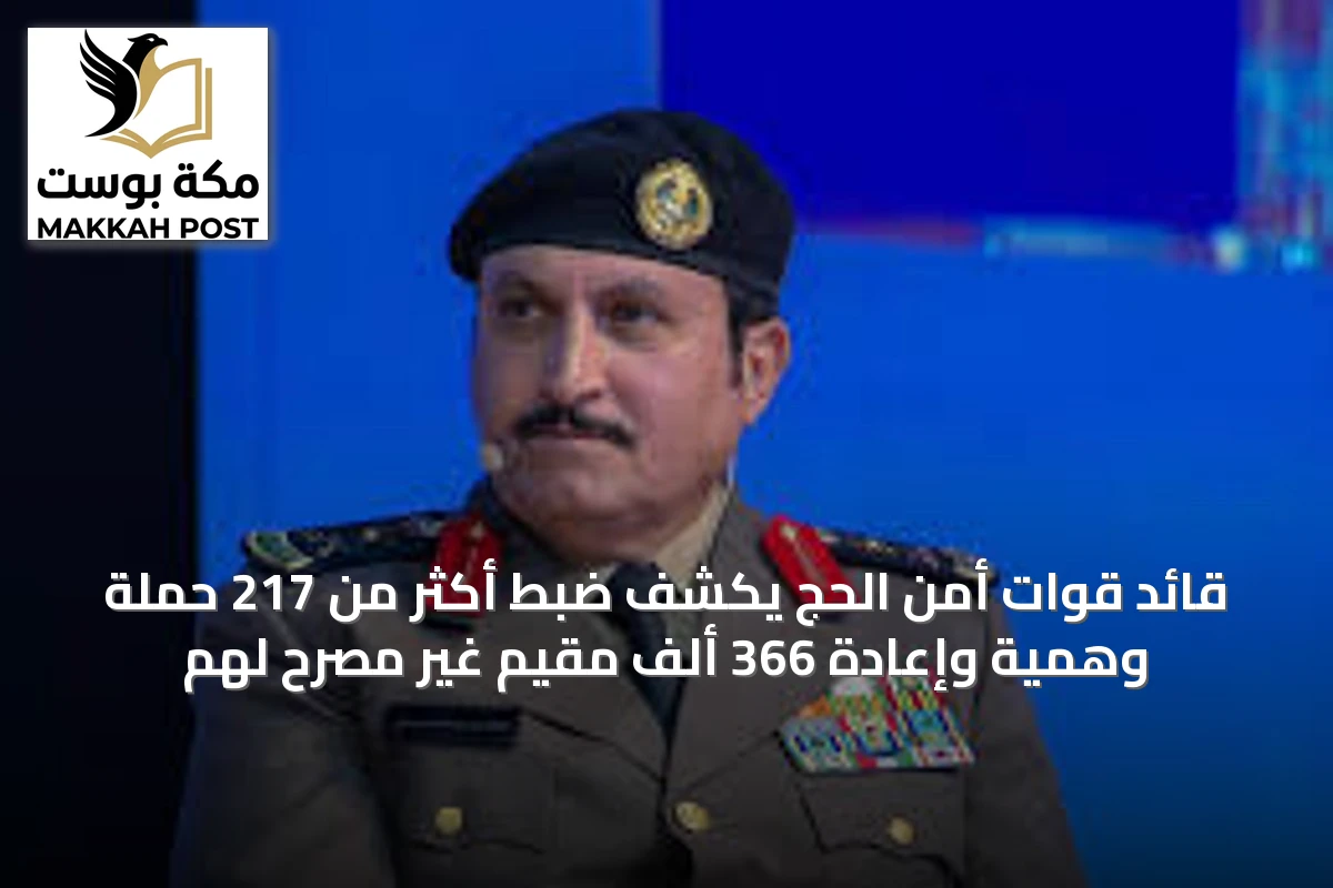 قائد قوات أمن الحج يكشف ضبط أكثر من 217 حملة وهمية وإعادة 366 ألف مقيم غير مصرح لهم