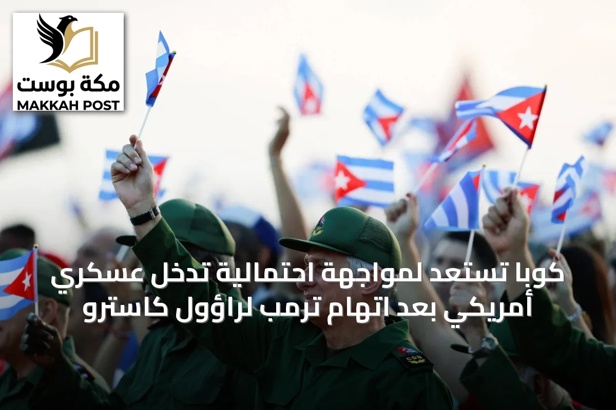 كوبا تستعد لمواجهة احتمالية تدخل عسكري أمريكي بعد اتهام ترمب لراؤول كاسترو