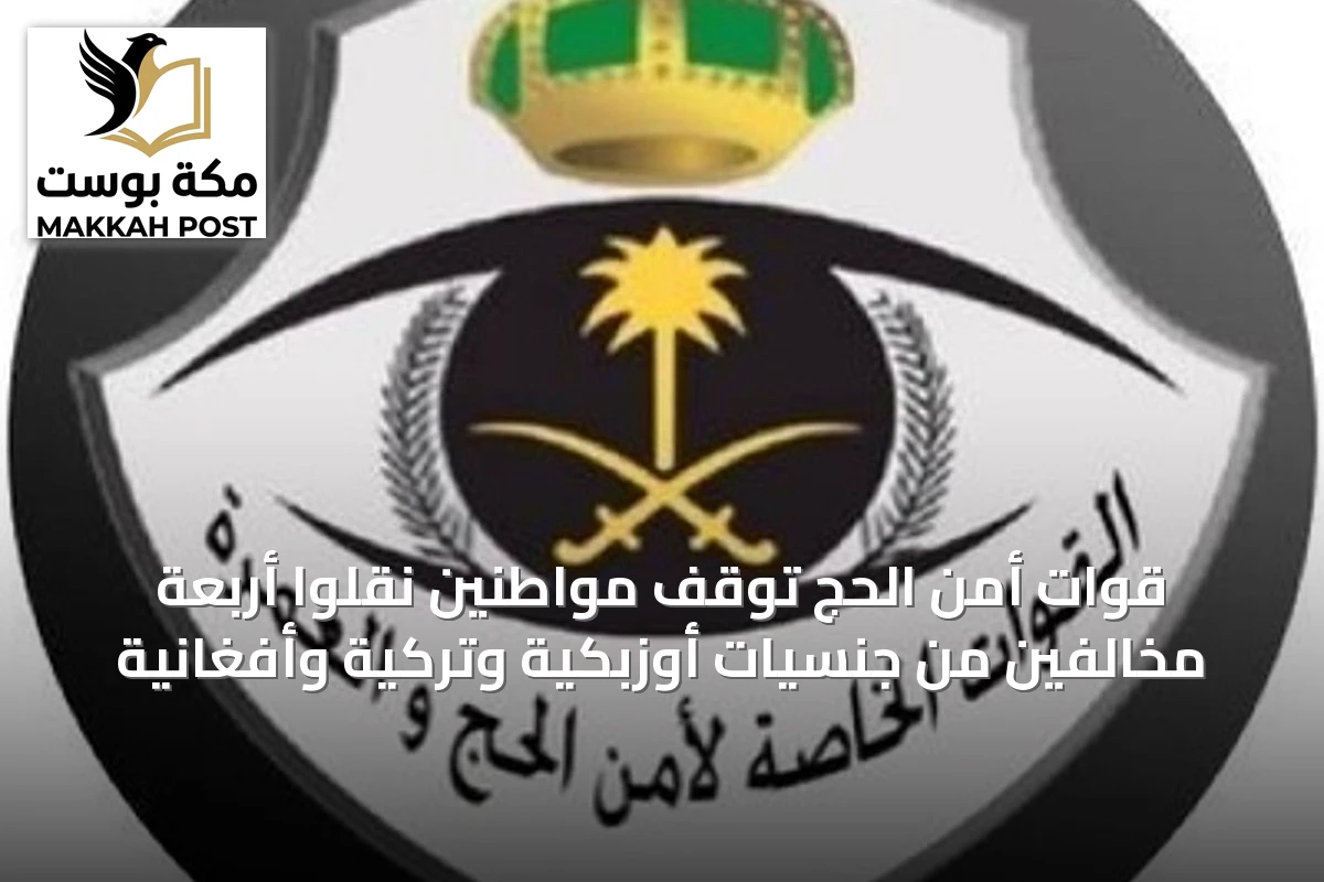 قوات أمن الحج تُوقف مواطنين نقلوا أربعة مخالفين من جنسيات أوزبكية وتركية وأفغانية