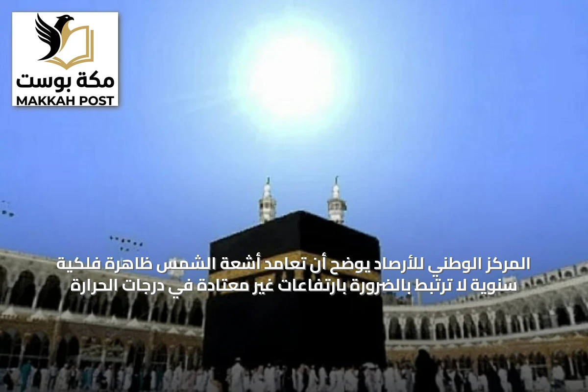 المركز الوطني للأرصاد يوضح أن تعامد أشعة الشمس ظاهرة فلكية سنوية لا ترتبط بالضرورة بارتفاعات غير معتادة في درجات الحرارة