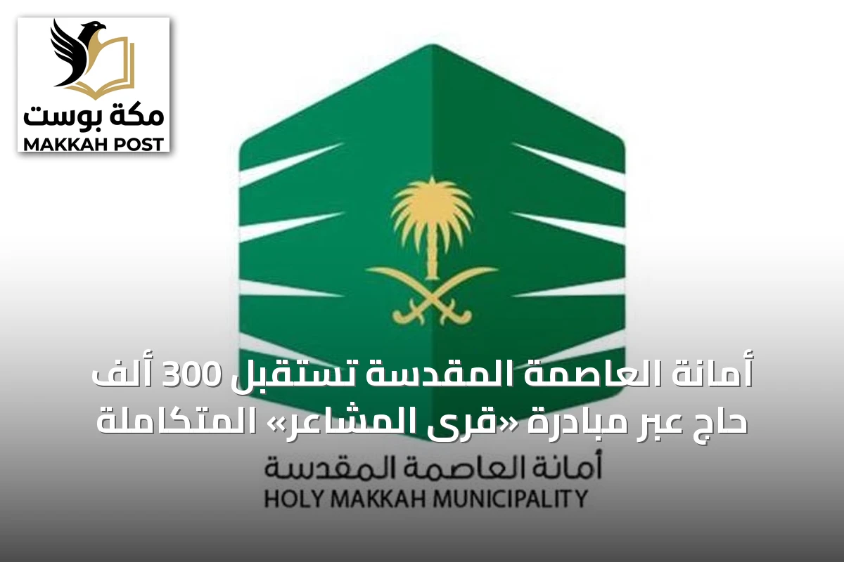 أمانة العاصمة المقدسة تستقبل 300 ألف حاج عبر مبادرة «قرى المشاعر» المتكاملة