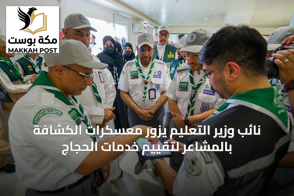 نائب وزير التعليم يزور معسكرات الكشافة بالمشاعر لتقييم خدمات الحجاج