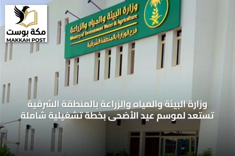 وزارة البيئة والمياه والزراعة بالمنطقة الشرقية تستعد لموسم عيد الأضحى بخطة تشغيلية شاملة