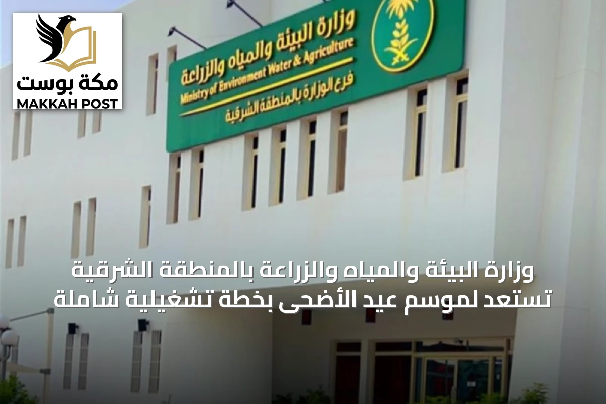 وزارة البيئة والمياه والزراعة بالمنطقة الشرقية تستعد لموسم عيد الأضحى بخطة تشغيلية شاملة