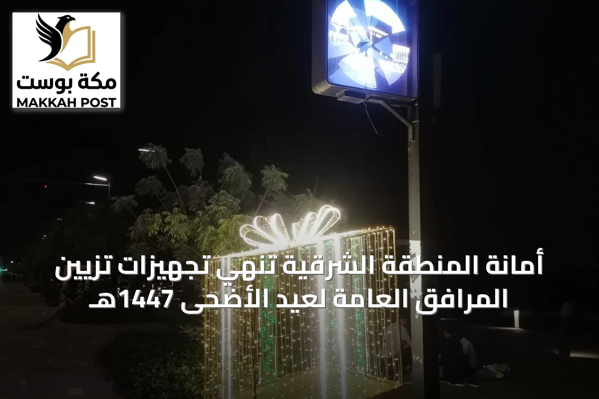 أمانة المنطقة الشرقية تُنهي تجهيزات تزيين المرافق العامة لعيد الأضحى 1447هـ