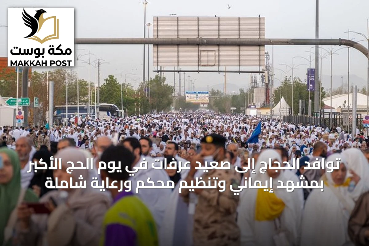 توافد الحجاج إلى صعيد عرفات في يوم الحج الأكبر بمشهد إيماني وتنظيم محكم ورعاية شاملة
