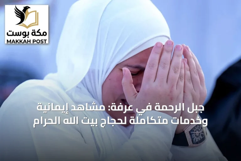 جبل الرحمة في عرفة: مشاهد إيمانية وخدمات متكاملة لحجاج بيت الله الحرام