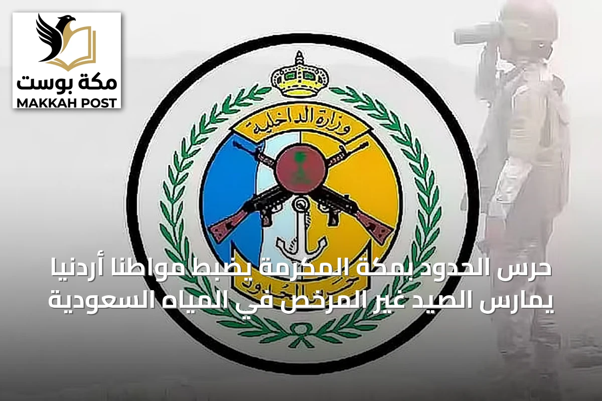 حرس الحدود بمكة المكرمة يضبط مواطنًا أردنيًا يمارس الصيد غير المرخص في المياه السعودية