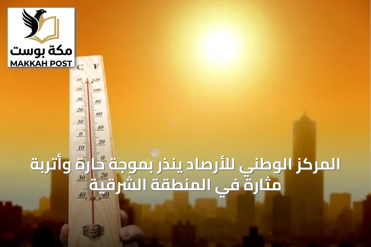 المركز الوطني للأرصاد ينذر بموجة حارة وأتربة مثارة في المنطقة الشرقية