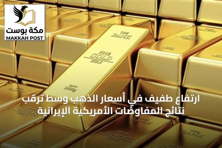 ارتفاع طفيف في أسعار الذهب وسط ترقب نتائج المفاوضات الأمريكية الإيرانية