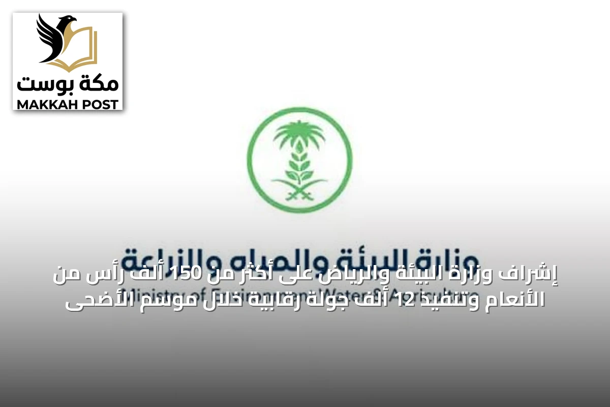إشراف وزارة البيئة والرياض على أكثر من 150 ألف رأس من الأنعام وتنفيذ 12 ألف جولة رقابية خلال موسم الأضحى