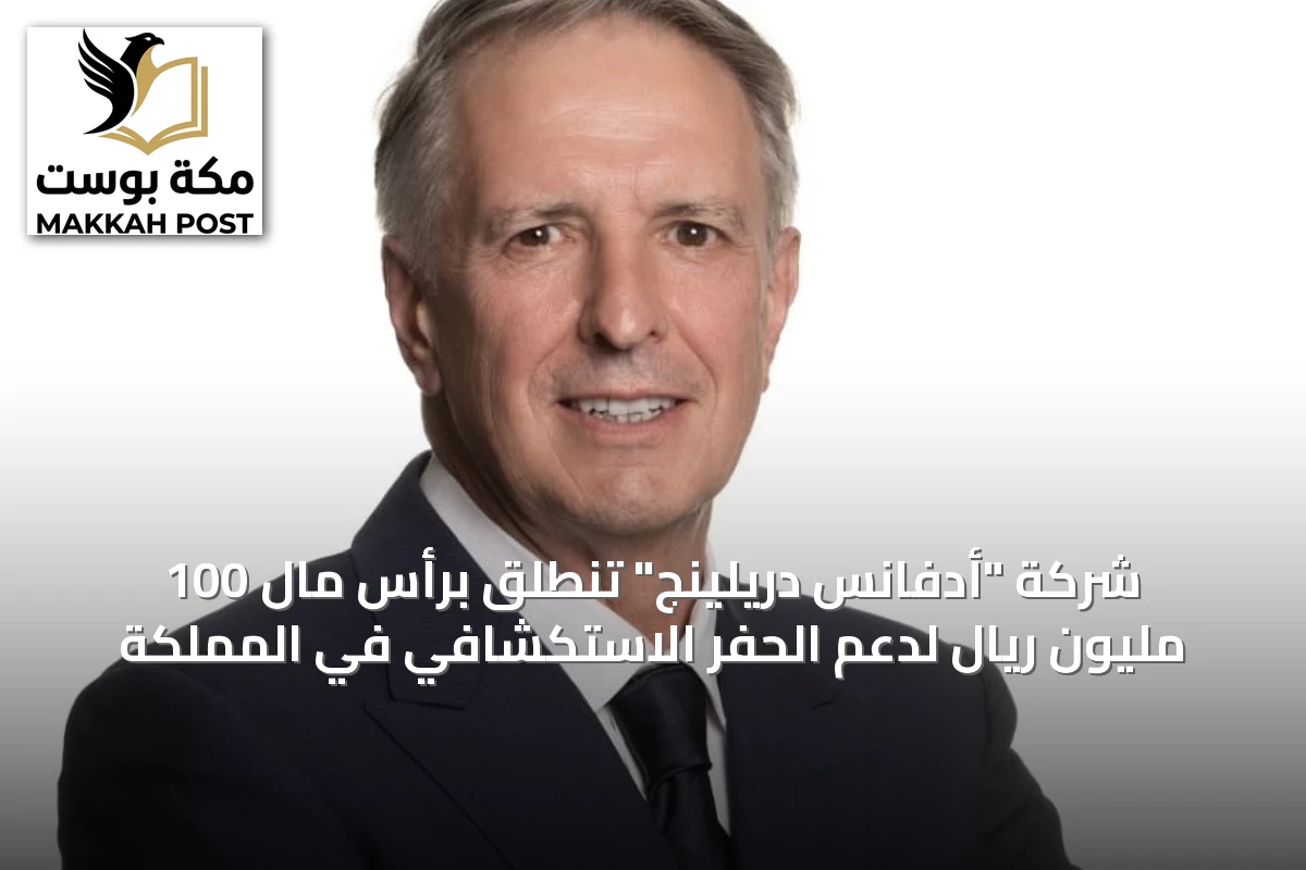 شركة "أدفانس دريلينج" تنطلق برأس مال 100 مليون ريال لدعم الحفر الاستكشافي في المملكة