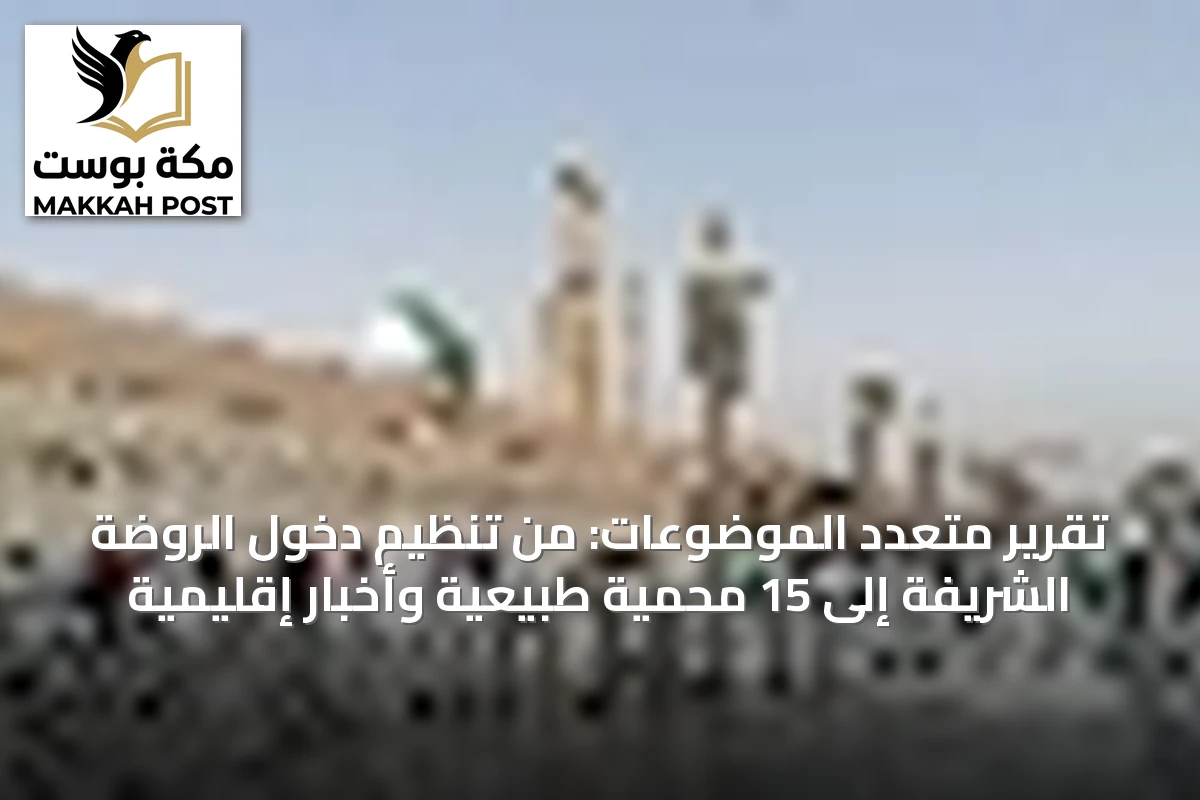 تقرير متعدد الموضوعات: من تنظيم دخول الروضة الشريفة إلى 15 محمية طبيعية وأخبار إقليمية