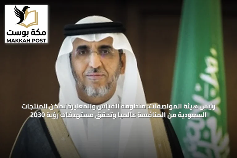 رئيس هيئة المواصفات: منظومة القياس والمعايرة تمكّن المنتجات السعودية من المنافسة عالمياً وتحقق مستهدفات رؤية 2030