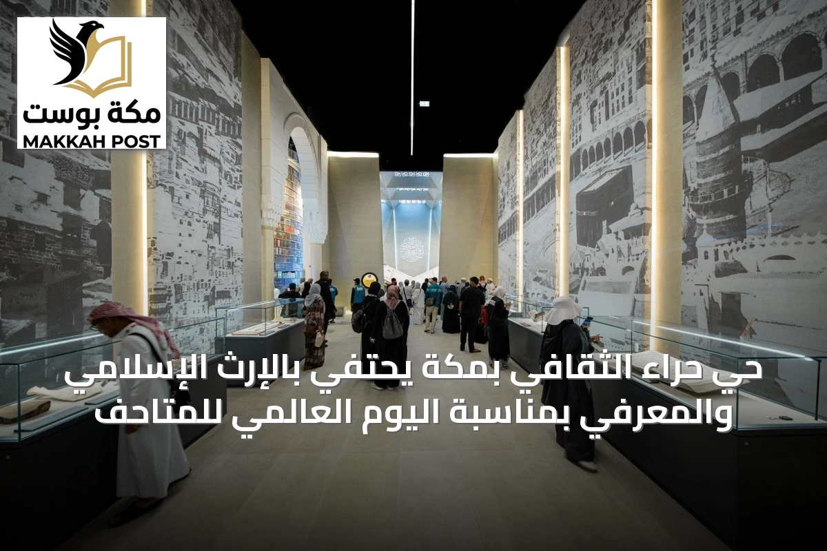 حي حراء الثقافي بمكة يحتفي بالإرث الإسلامي والمعرفي بمناسبة اليوم العالمي للمتاحف