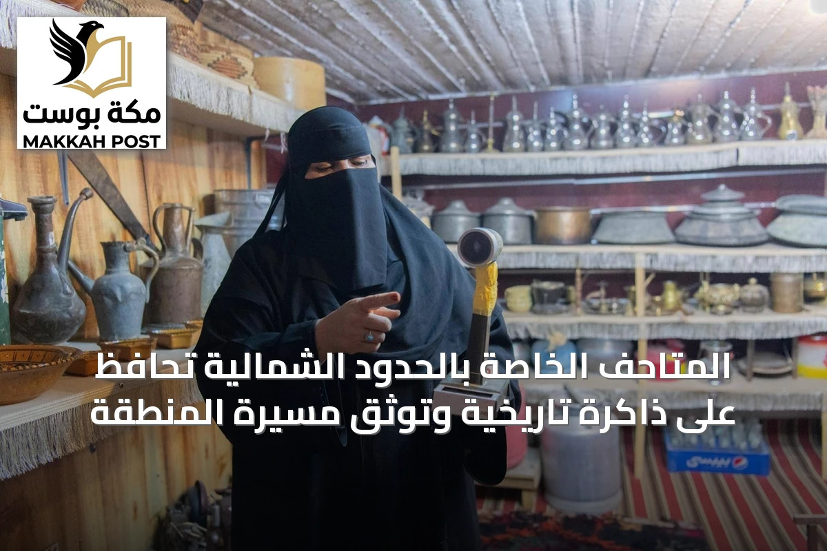 المتاحف الخاصة بالحدود الشمالية تحافظ على ذاكرة تاريخية وتوثق مسيرة المنطقة