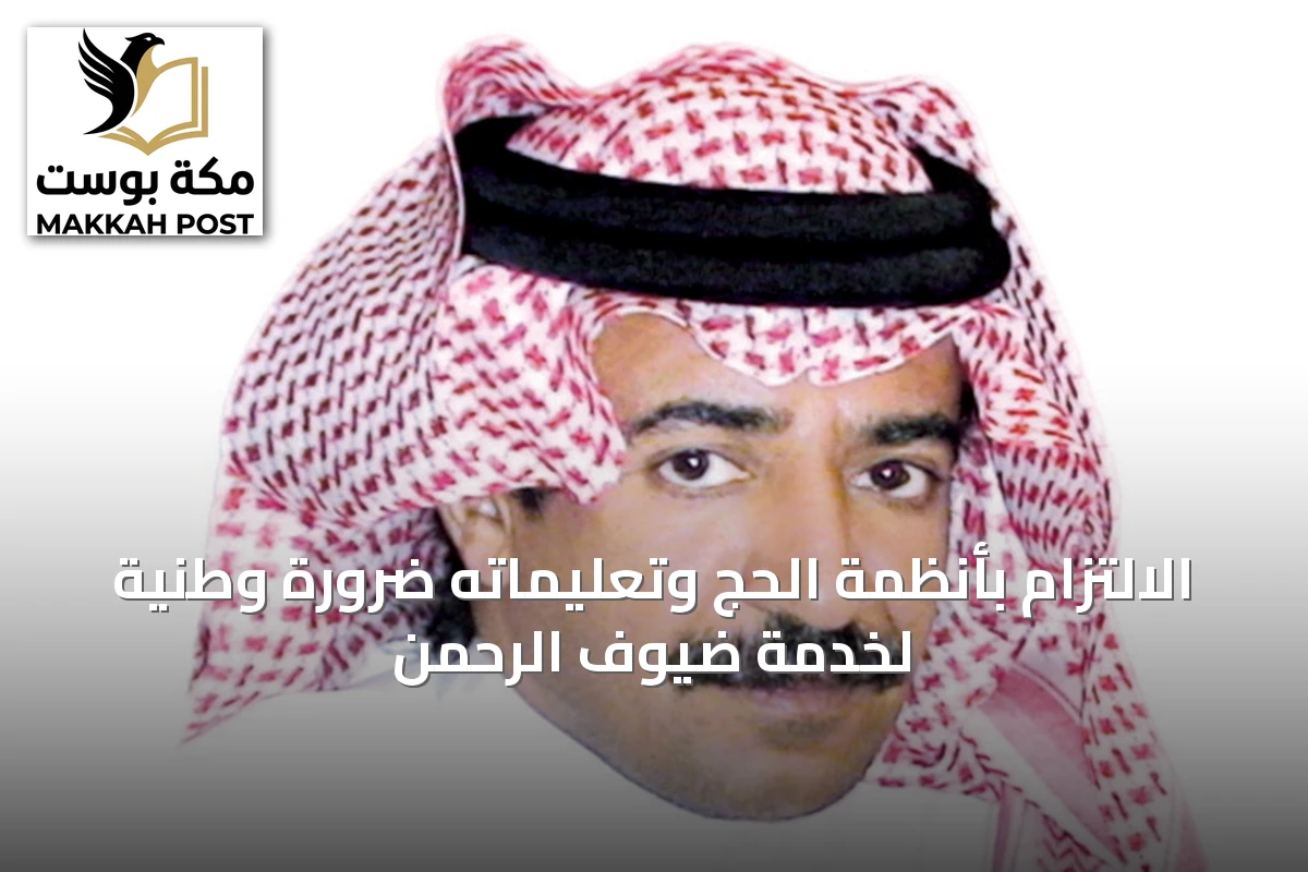 الالتزام بأنظمة الحج وتعليماته ضرورة وطنية لخدمة ضيوف الرحمن