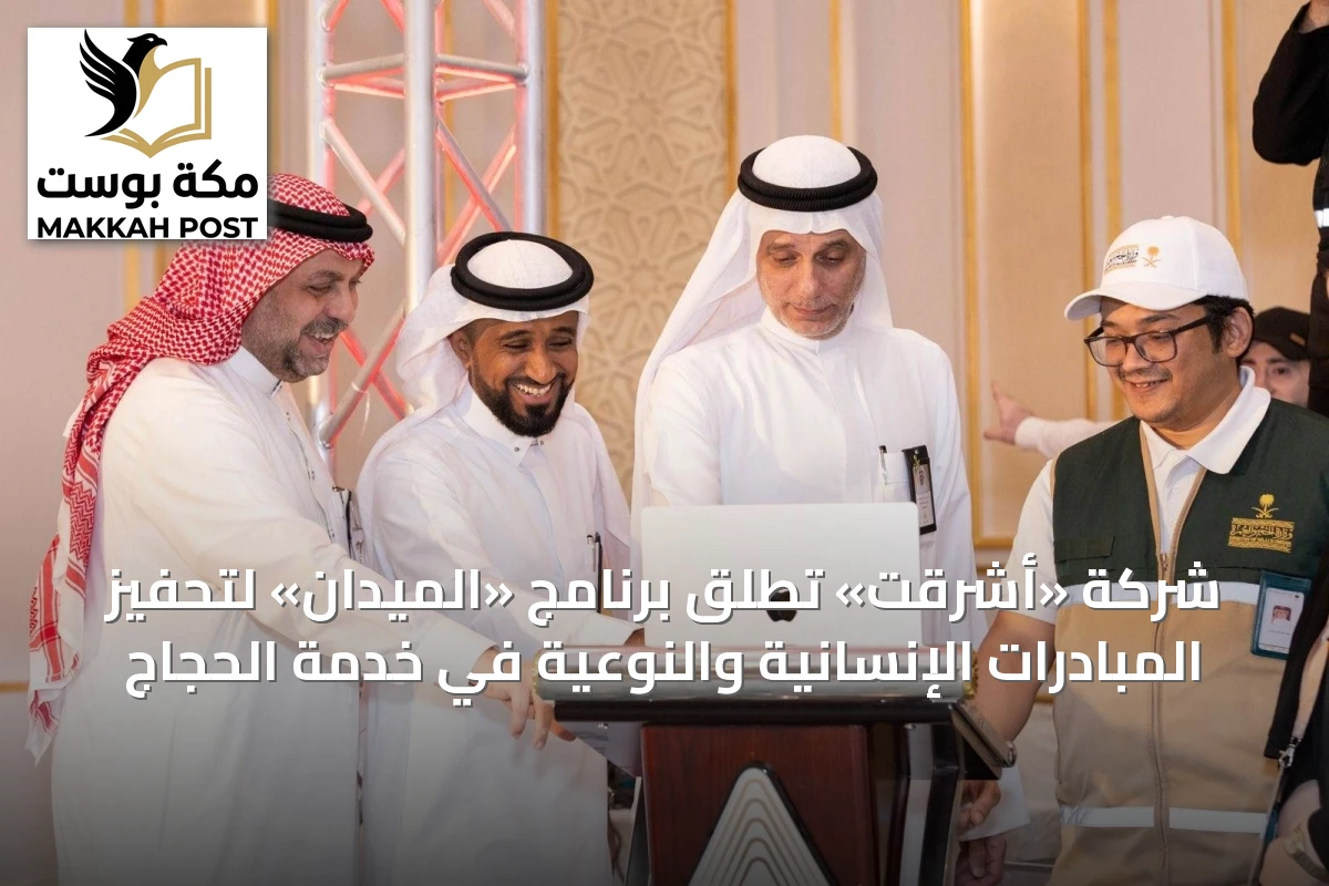 شركة «أشرقت» تطلق برنامج «الميدان» لتحفيز المبادرات الإنسانية والنوعية في خدمة الحجاج
