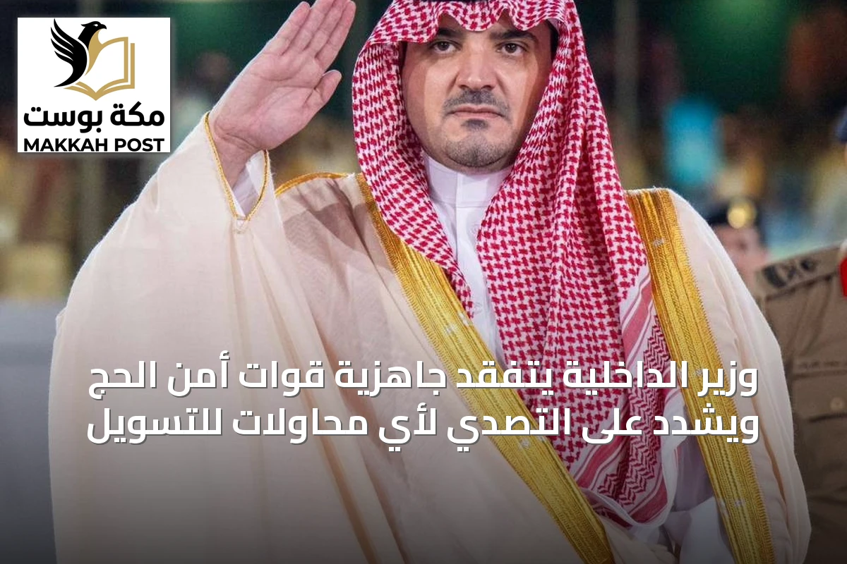 وزير الداخلية يتفقد جاهزية قوات أمن الحج ويشدد على التصدي لأي محاولات للتسويل