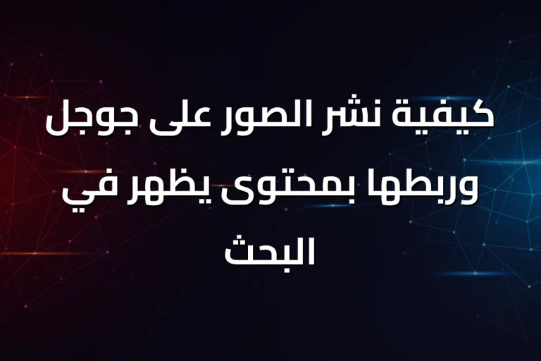 كيفية نشر الصور على جوجل وربطها بمحتوى يظهر في البحث