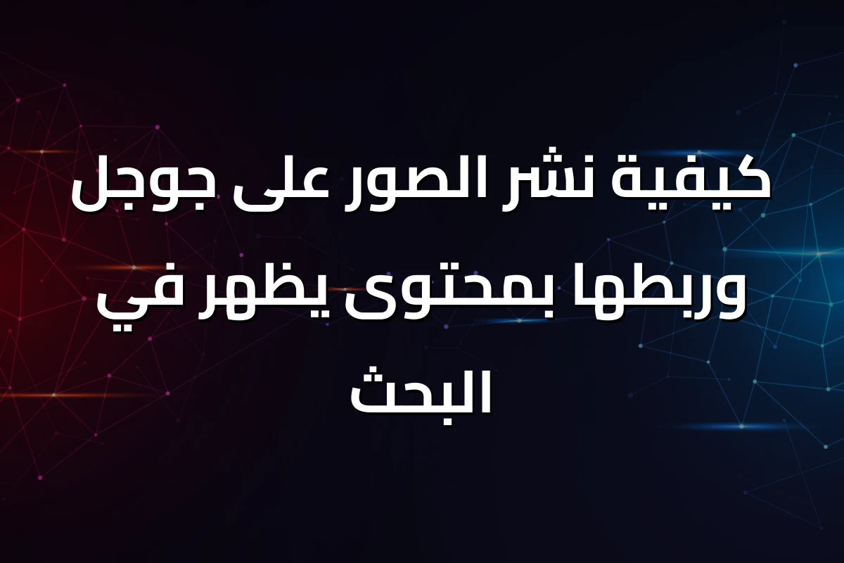 كيفية نشر الصور على جوجل وربطها بمحتوى يظهر في البحث