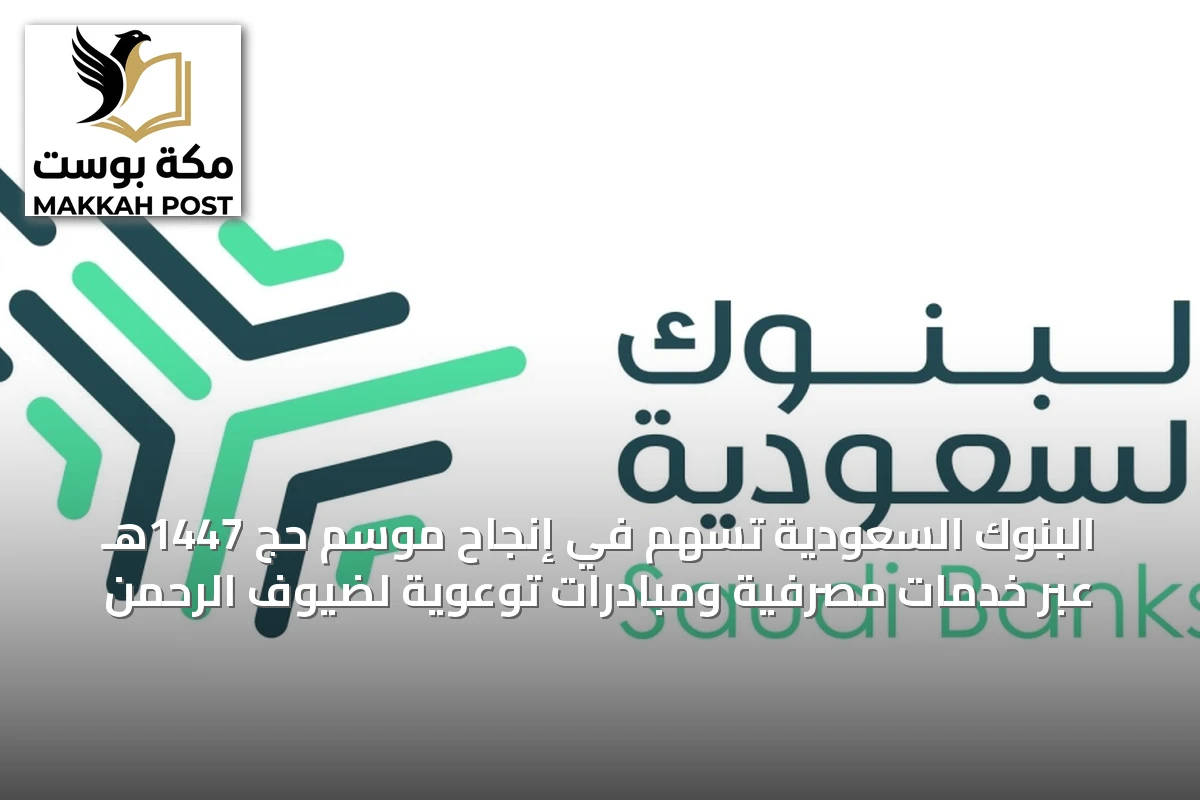 البنوك السعودية تُسهم في إنجاح موسم حج 1447هـ عبر خدمات مصرفية ومبادرات توعوية لضيوف الرحمن