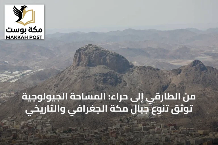 من الطارقي إلى حراء: المساحة الجيولوجية توثق تنوع جبال مكة الجغرافي والتاريخي