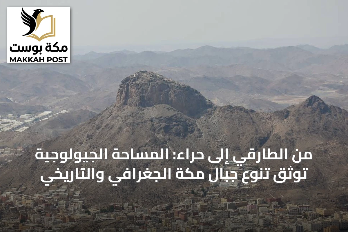 من الطارقي إلى حراء: المساحة الجيولوجية توثق تنوع جبال مكة الجغرافي والتاريخي