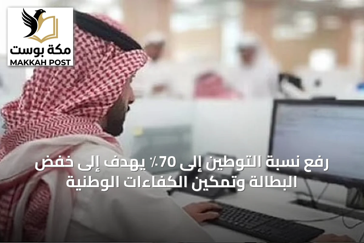 رفع نسبة التوطين إلى 70٪ يهدف إلى خفض البطالة وتمكين الكفاءات الوطنية