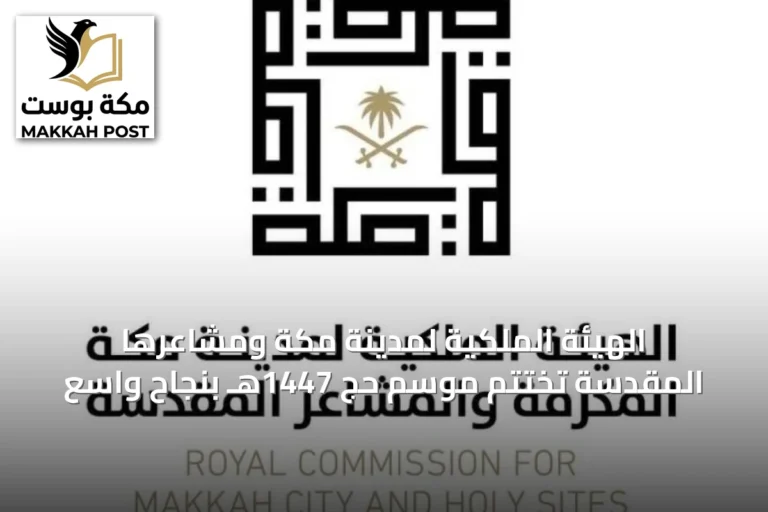 الهيئة الملكية لمدينة مكة ومشاعرها المقدسة تختتم موسم حج 1447هـ بنجاح واسع