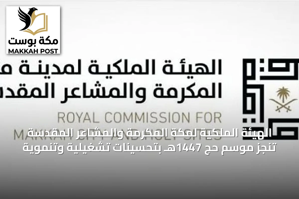 الهيئة الملكية لمكة المكرمة والمشاعر المقدسة تنجز موسم حج 1447هـ بتحسينات تشغيلية وتنموية