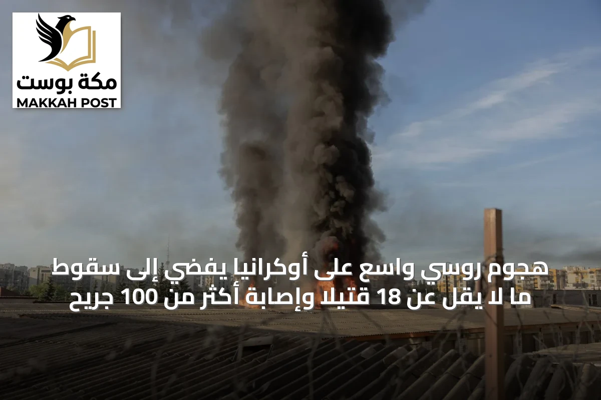 هجوم روسي واسع على أوكرانيا يفضي إلى سقوط ما لا يقل عن 18 قتيلاً وإصابة أكثر من 100 جريح