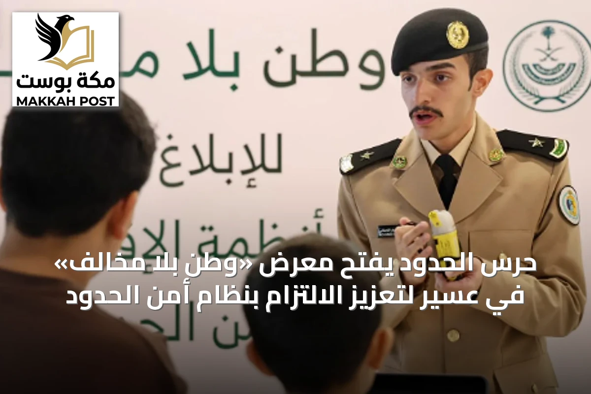 حرس الحدود يفتح معرض «وطن بلا مخالف» في عسير لتعزيز الالتزام بنظام أمن الحدود