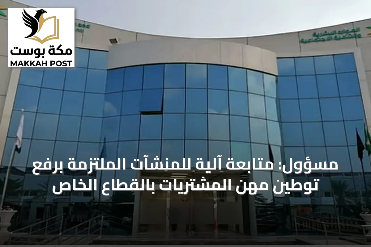 مسؤول: متابعة آلية للمنشآت الملتزمة برفع توطين مهن المشتريات بالقطاع الخاص