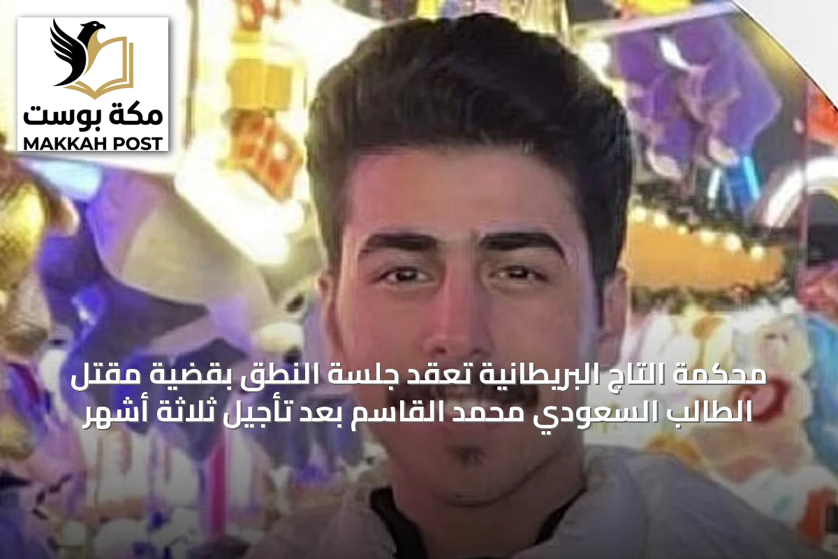 محكمة التاج البريطانية تعقد جلسة النطق بقضية مقتل الطالب السعودي محمد القاسم بعد تأجيل ثلاثة أشهر
