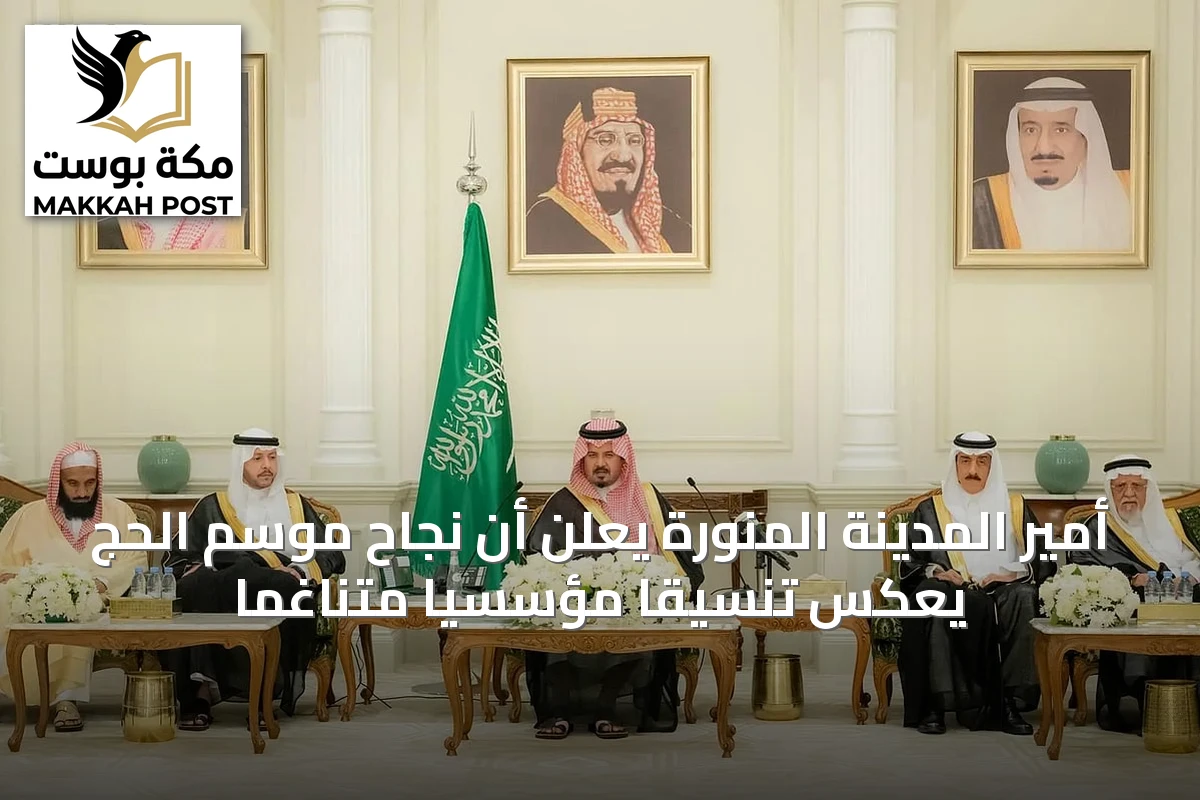 أمير المدينة المنورة يعلن أن نجاح موسم الحج يعكس تنسيقًا مؤسسيًا متناغمًا