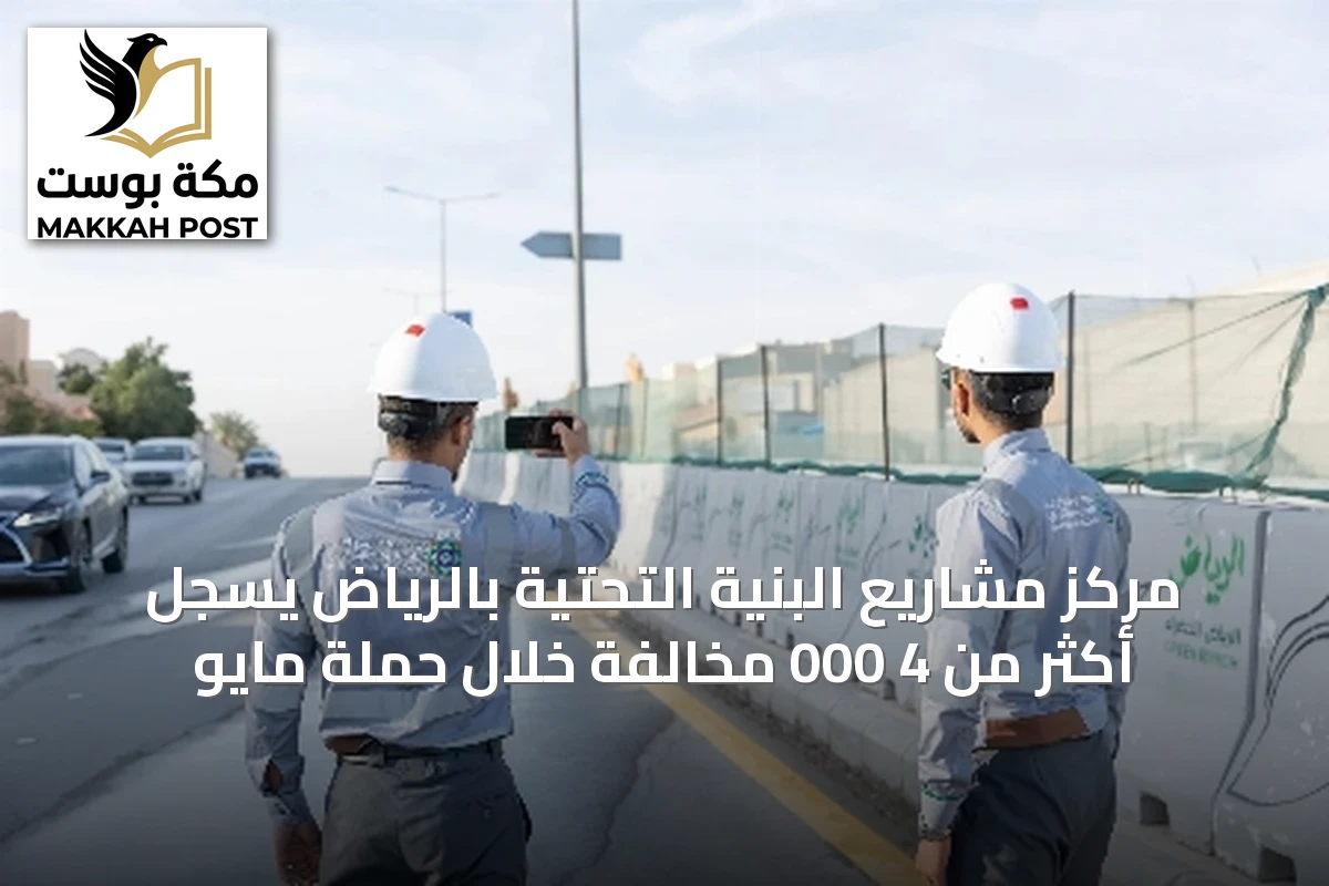 مركز مشاريع البنية التحتية بالرياض يسجل أكثر من 4 000 مخالفة خلال حملة مايو