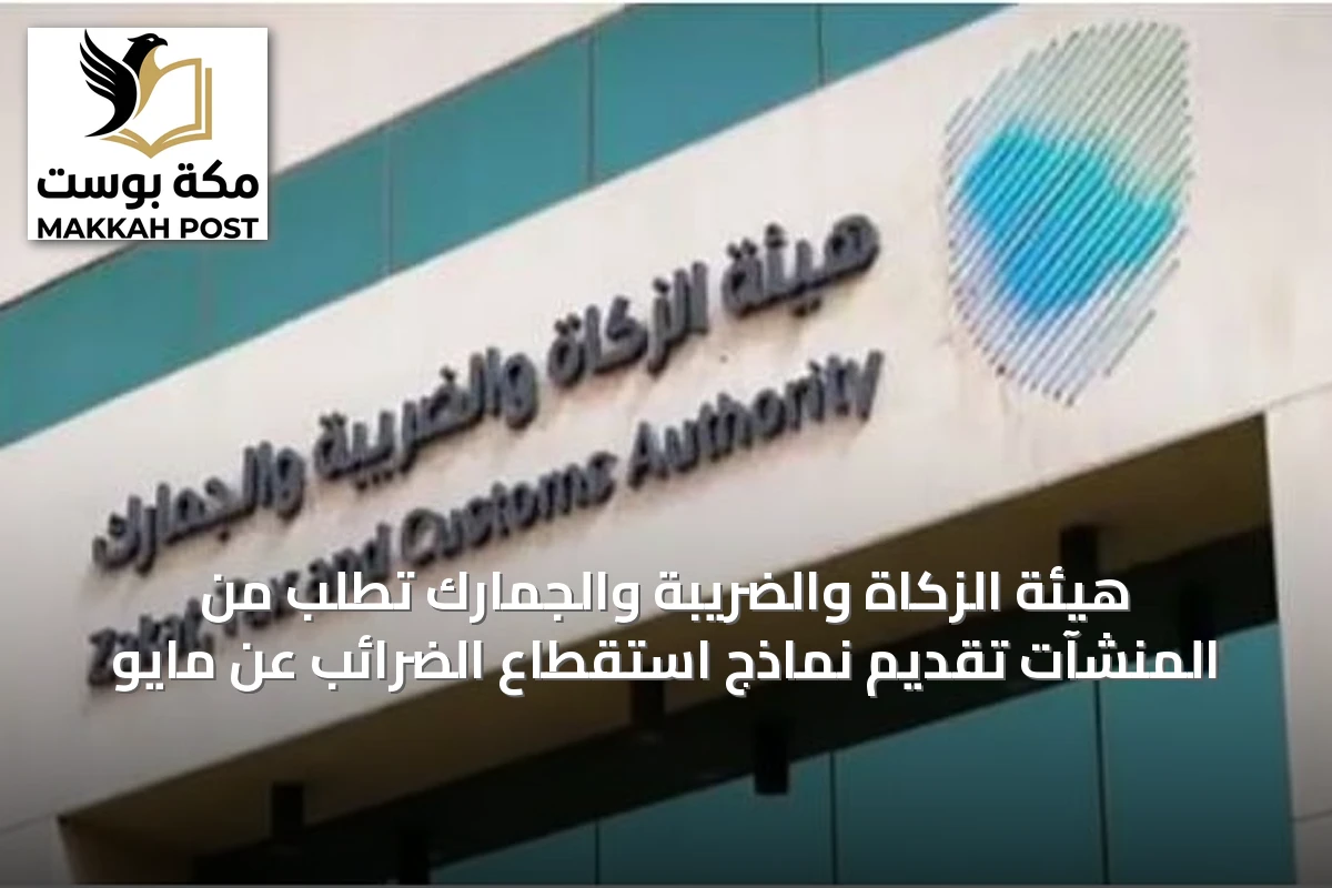 هيئة الزكاة والضريبة والجمارك تطلب من المنشآت تقديم نماذج استقطاع الضرائب عن مايو