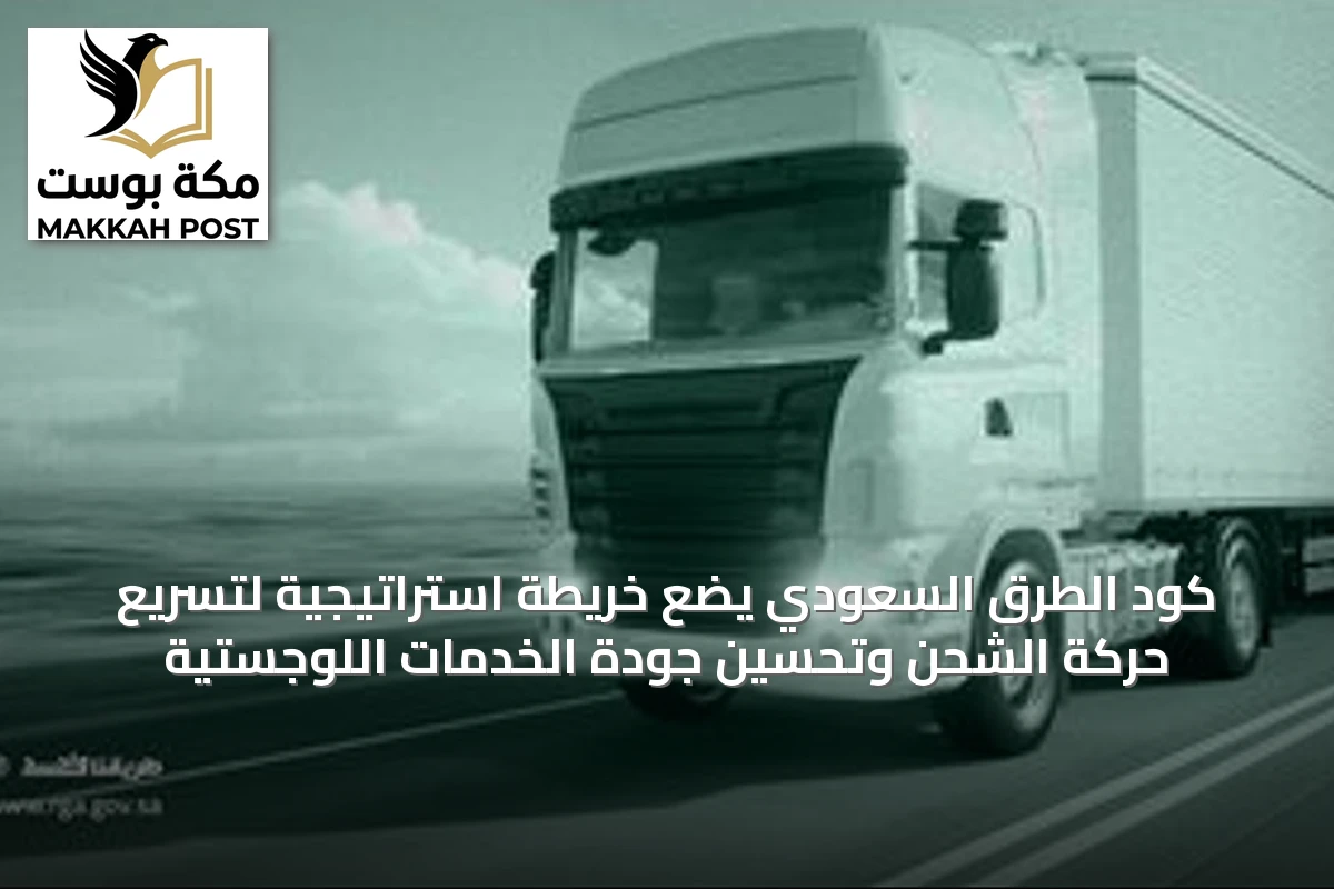 كود الطرق السعودي يضع خريطة استراتيجية لتسريع حركة الشحن وتحسين جودة الخدمات اللوجستية