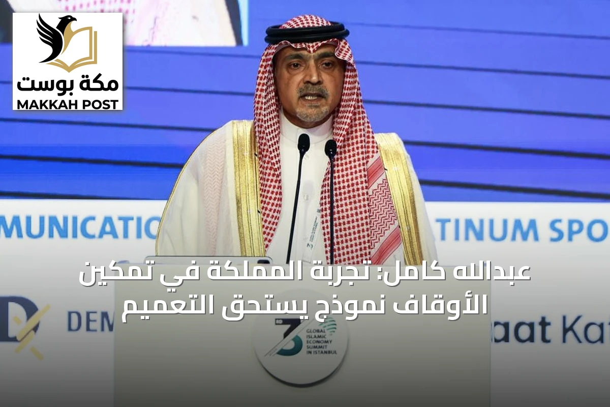 عبدالله كامل: تجربة المملكة في تمكين الأوقاف نموذج يستحق التعميم