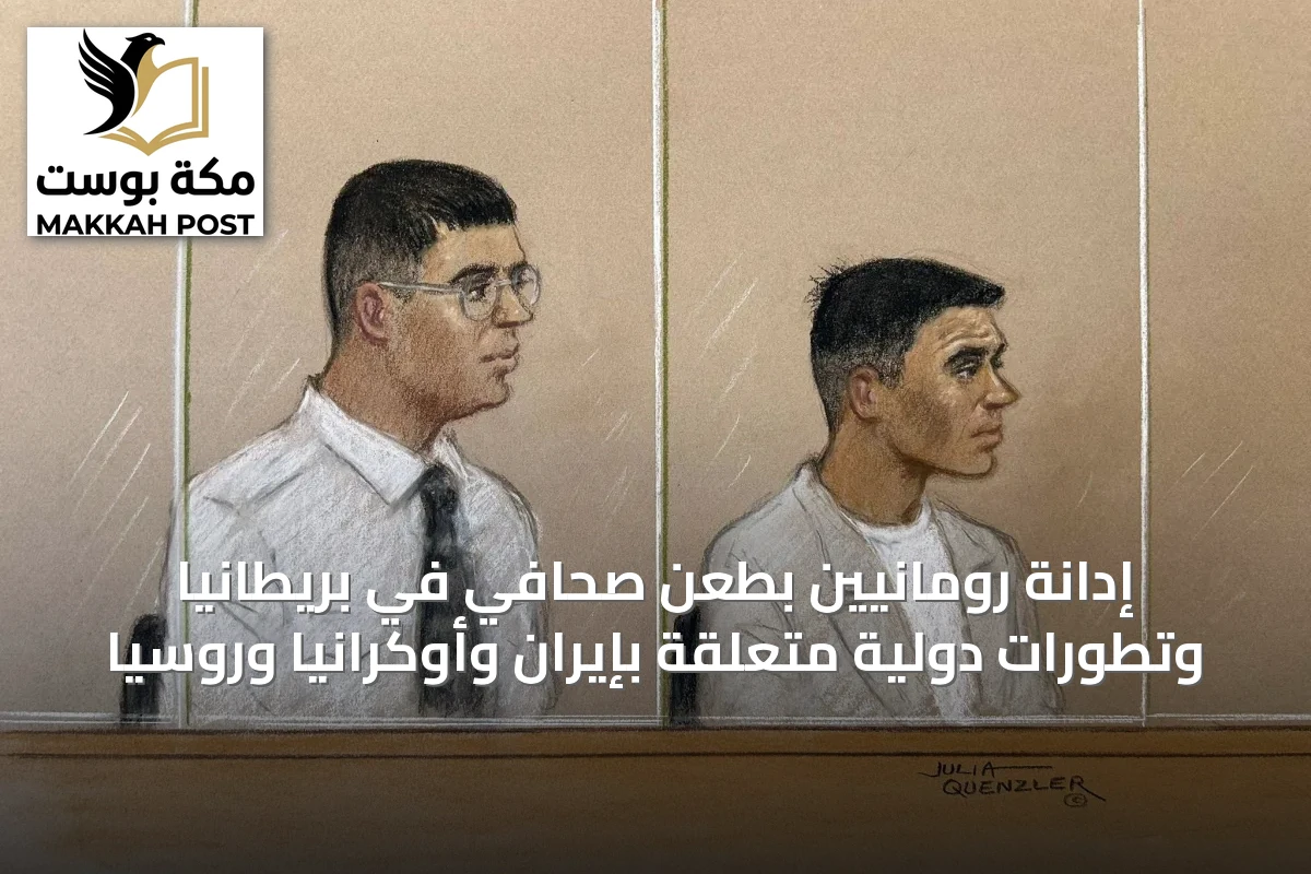 إدانة رومانيين بطعن صحافي في بريطانيا وتطورات دولية متعلقة بإيران وأوكرانيا وروسيا