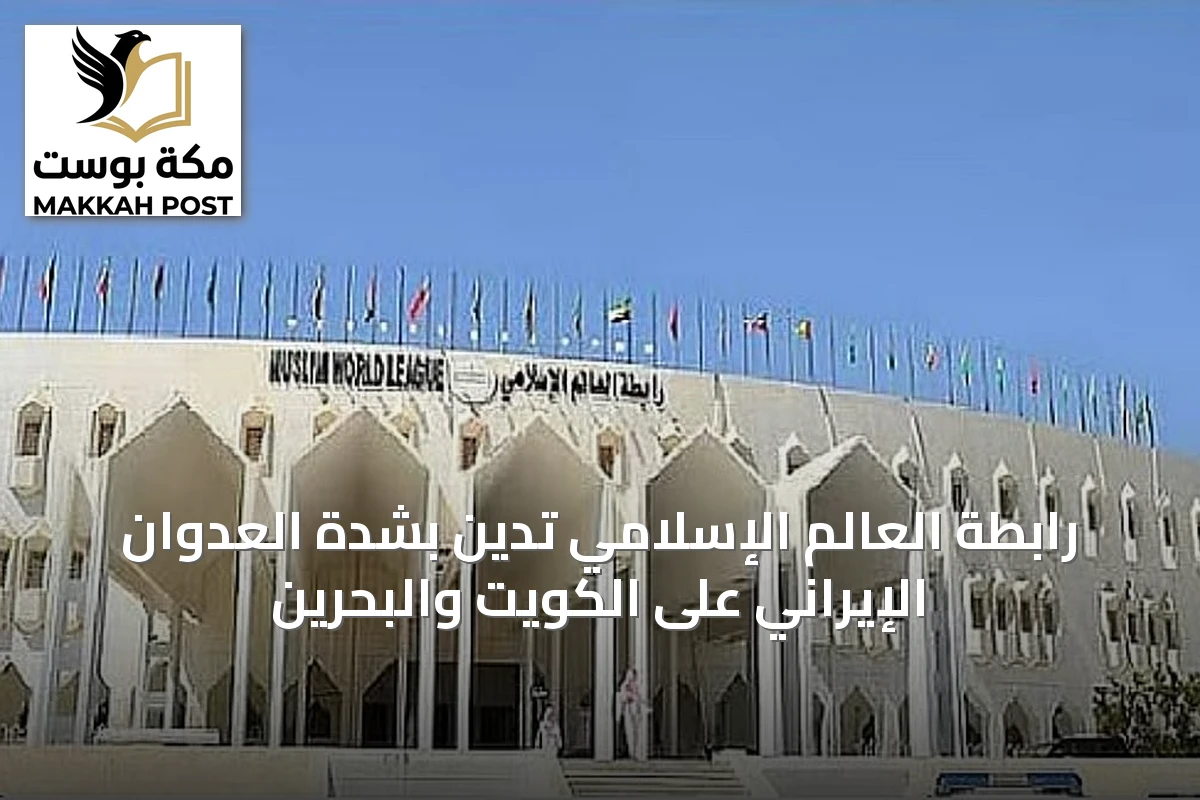 رابطة العالم الإسلامي تدين بشدة العدوان الإيراني على الكويت والبحرين