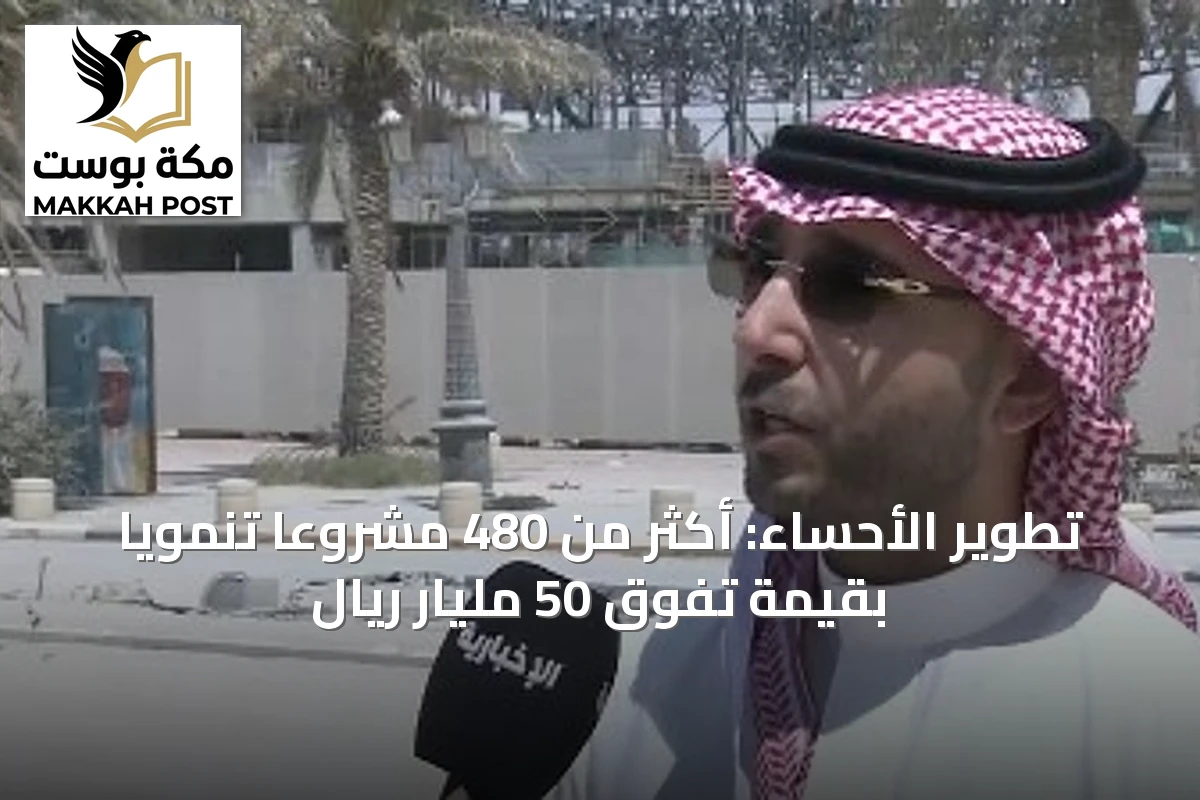 تطوير الأحساء: أكثر من 480 مشروعًا تنمويًا بقيمة تفوق 50 مليار ريال