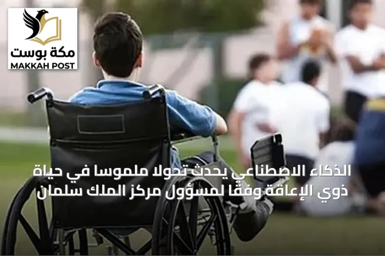 الذكاء الاصطناعي يُحدث تحولًا ملموسًا في حياة ذوي الإعاقة وفقًا لمسؤول مركز الملك سلمان