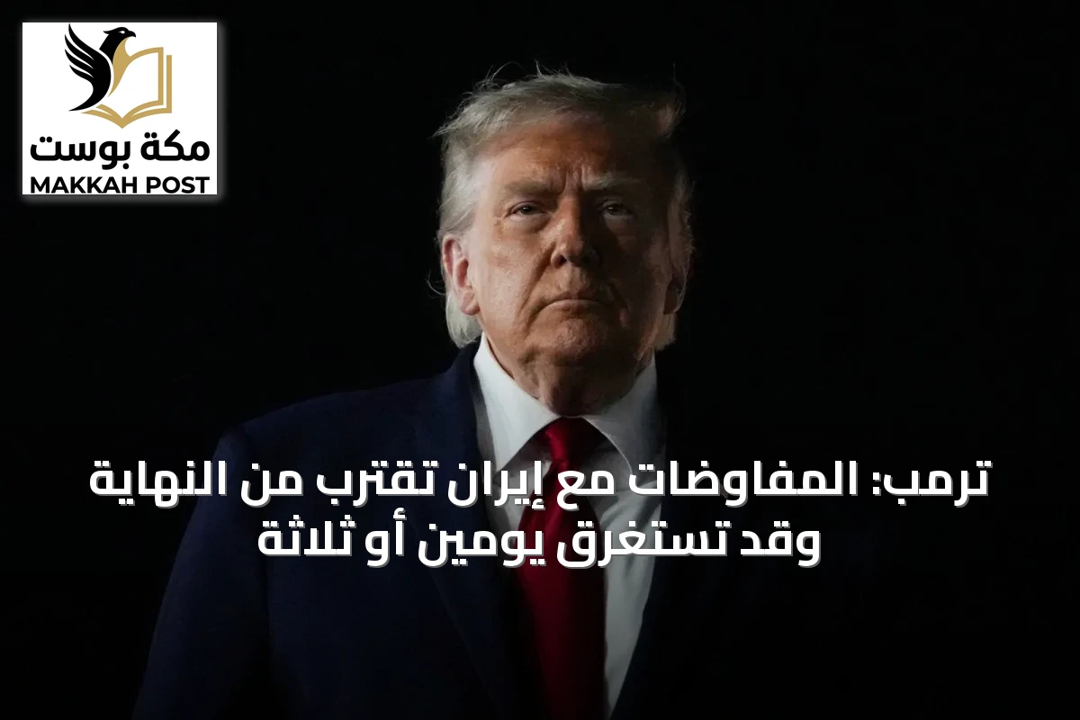 ترمب: المفاوضات مع إيران تقترب من النهاية وقد تستغرق يومين أو ثلاثة