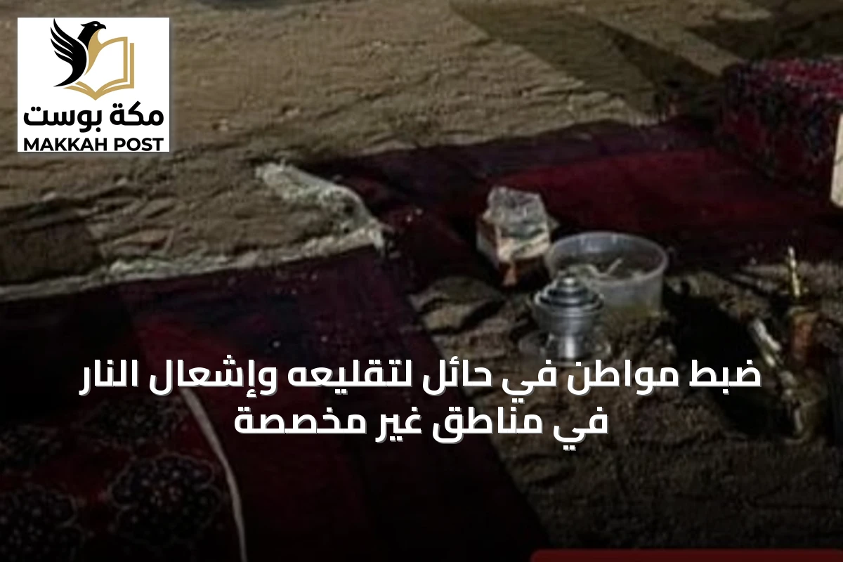 ضبط مواطن في حائل لتقليعه وإشعال النار في مناطق غير مخصصة