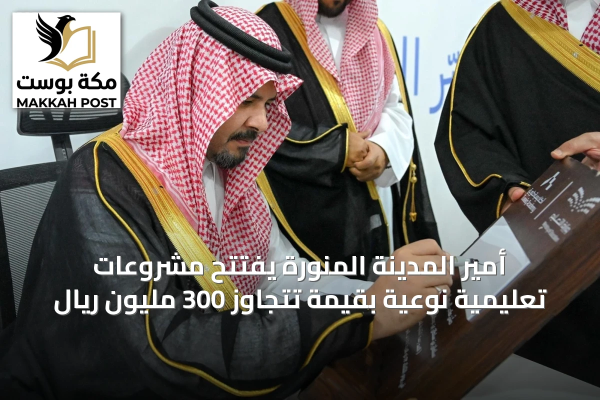 أمير المدينة المنورة يفتتح مشروعات تعليمية نوعية بقيمة تتجاوز 300 مليون ريال